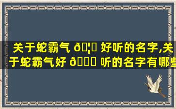 关于蛇霸气 🦈 好听的名字,关于蛇霸气好 🐋 听的名字有哪些